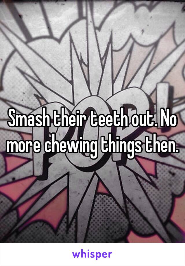 Smash their teeth out. No more chewing things then. 