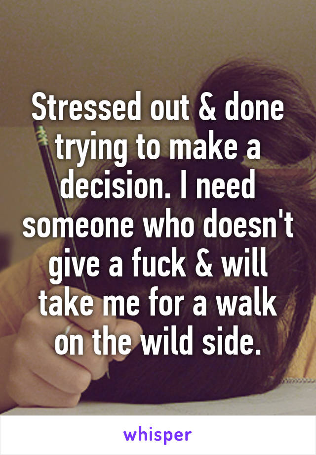 Stressed out & done trying to make a decision. I need someone who doesn't give a fuck & will take me for a walk on the wild side.