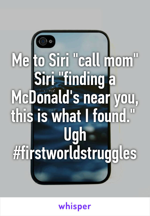 Me to Siri "call mom"
Siri "finding a McDonald's near you, this is what I found."  Ugh #firstworldstruggles