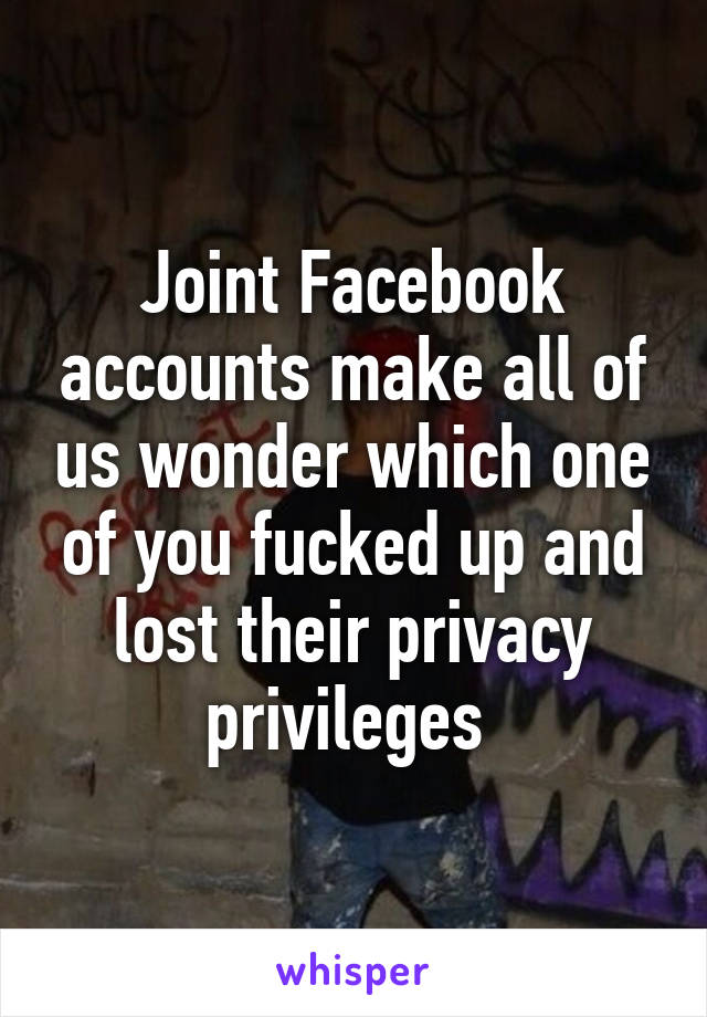 Joint Facebook accounts make all of us wonder which one of you fucked up and lost their privacy privileges 