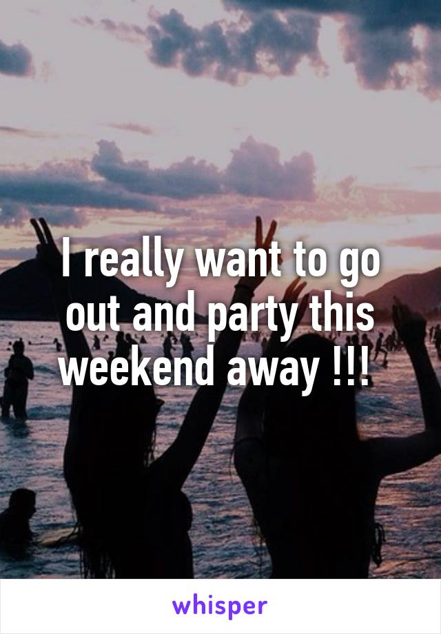 I really want to go out and party this weekend away !!! 