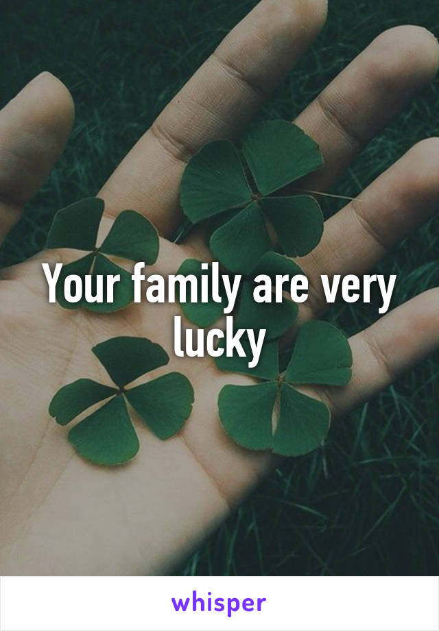 Your family are very lucky