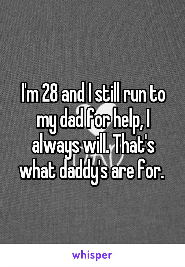 I'm 28 and I still run to my dad for help, I always will. That's what daddy's are for. 