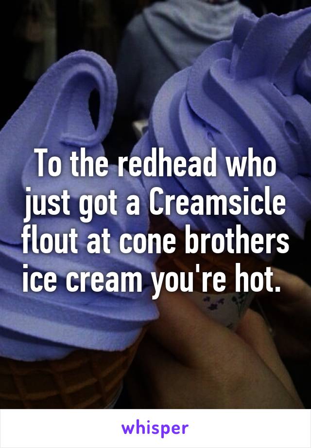To the redhead who just got a Creamsicle flout at cone brothers ice cream you're hot. 