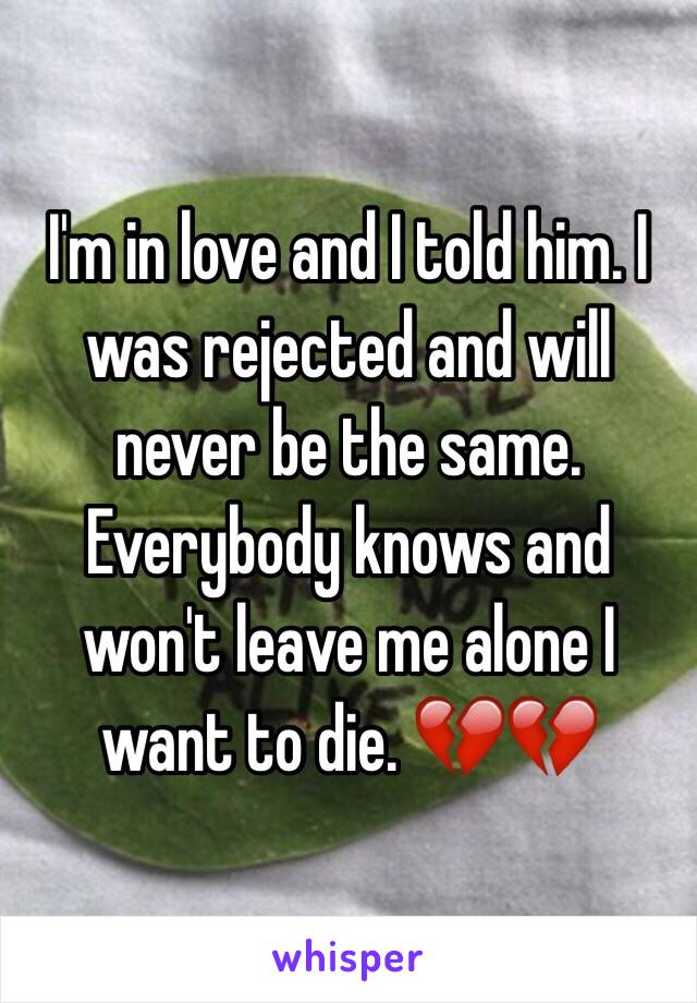 I'm in love and I told him. I was rejected and will never be the same. Everybody knows and won't leave me alone I want to die. 💔💔