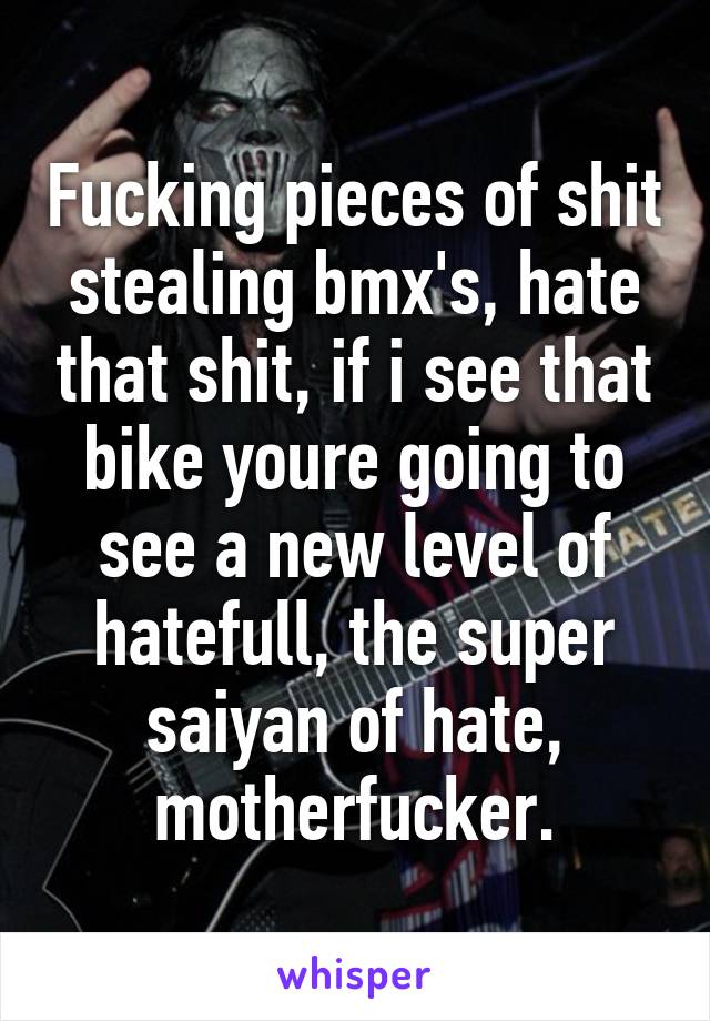 Fucking pieces of shit stealing bmx's, hate that shit, if i see that bike youre going to see a new level of hatefull, the super saiyan of hate, motherfucker.