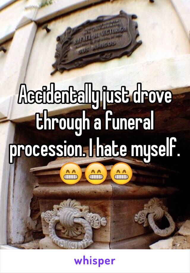 Accidentally just drove through a funeral procession. I hate myself. 😁😁😁