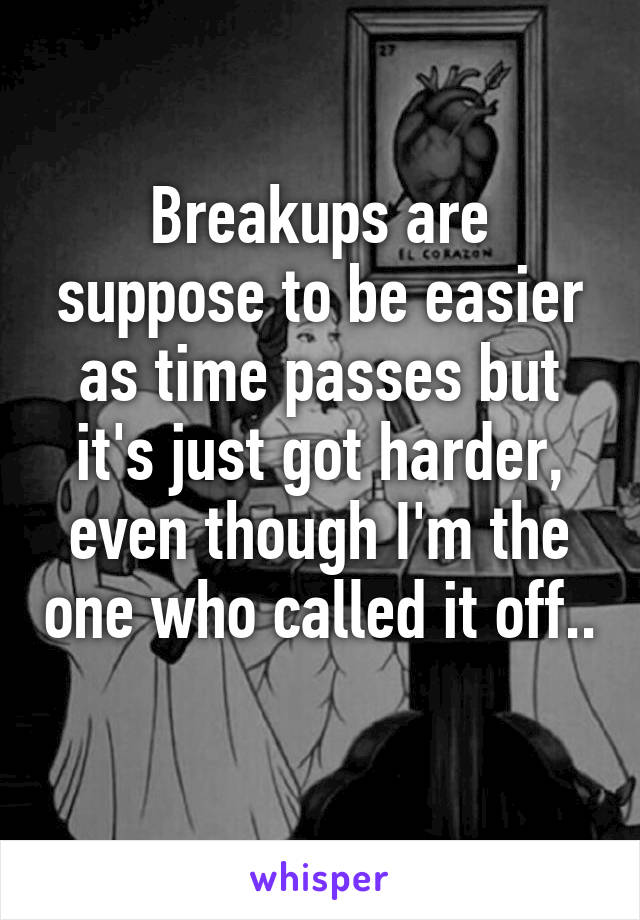 Breakups are suppose to be easier as time passes but it's just got harder, even though I'm the one who called it off..  
