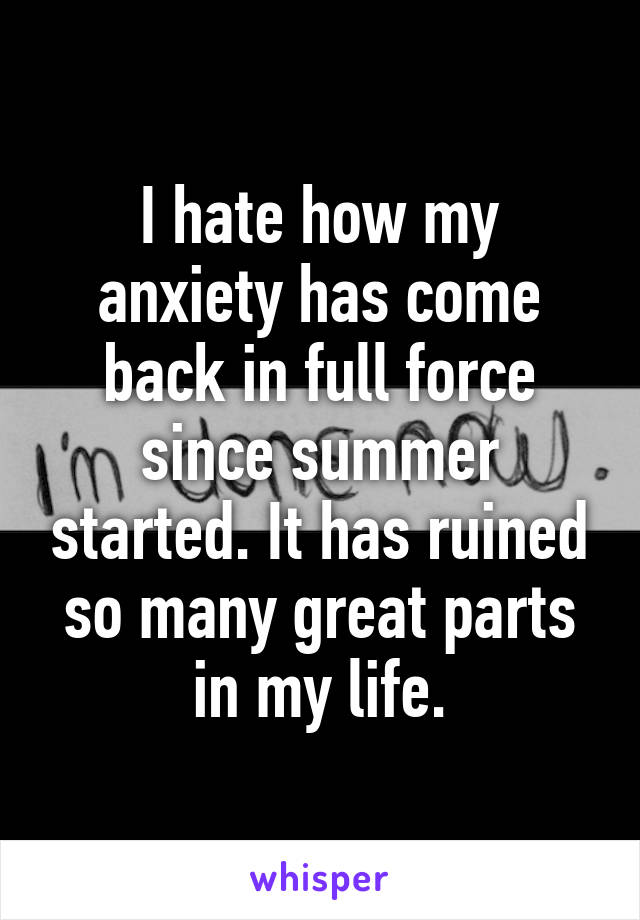 I hate how my anxiety has come back in full force since summer started. It has ruined so many great parts in my life.