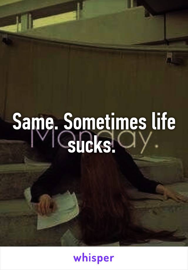 Same. Sometimes life sucks. 