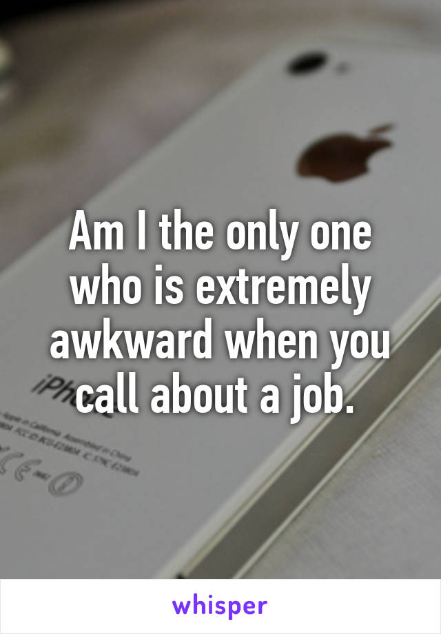 Am I the only one who is extremely awkward when you call about a job. 