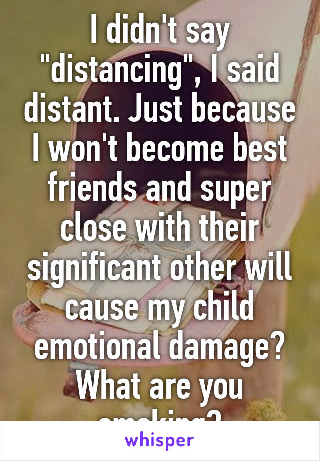 I didn't say "distancing", I said distant. Just because I won't become best friends and super close with their significant other will cause my child emotional damage? What are you smoking?