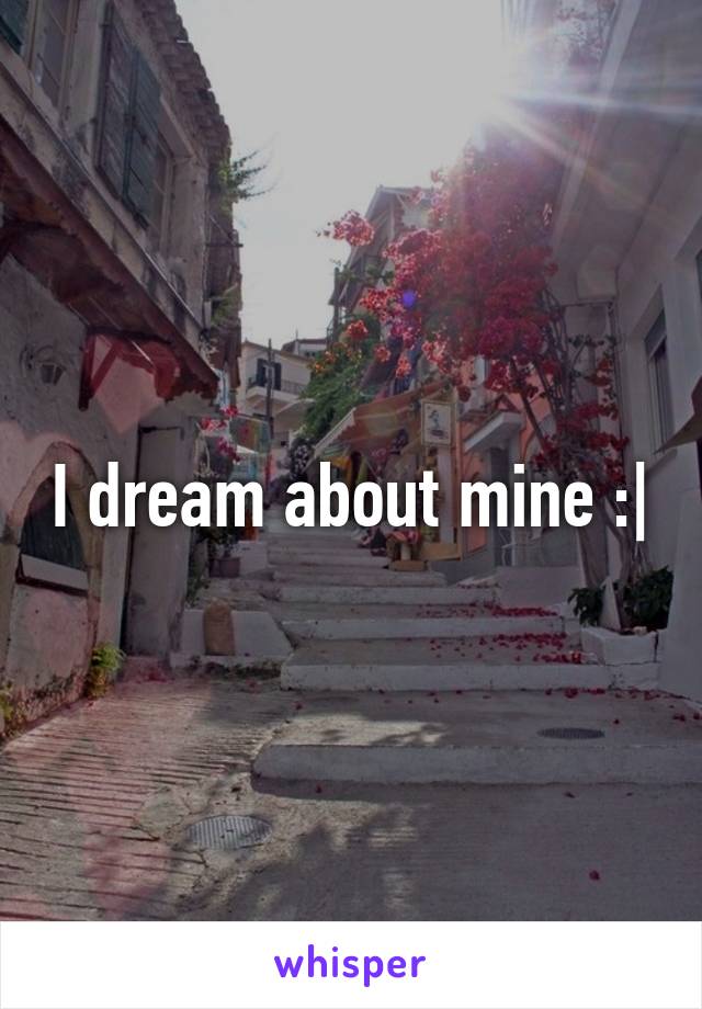 I dream about mine :|