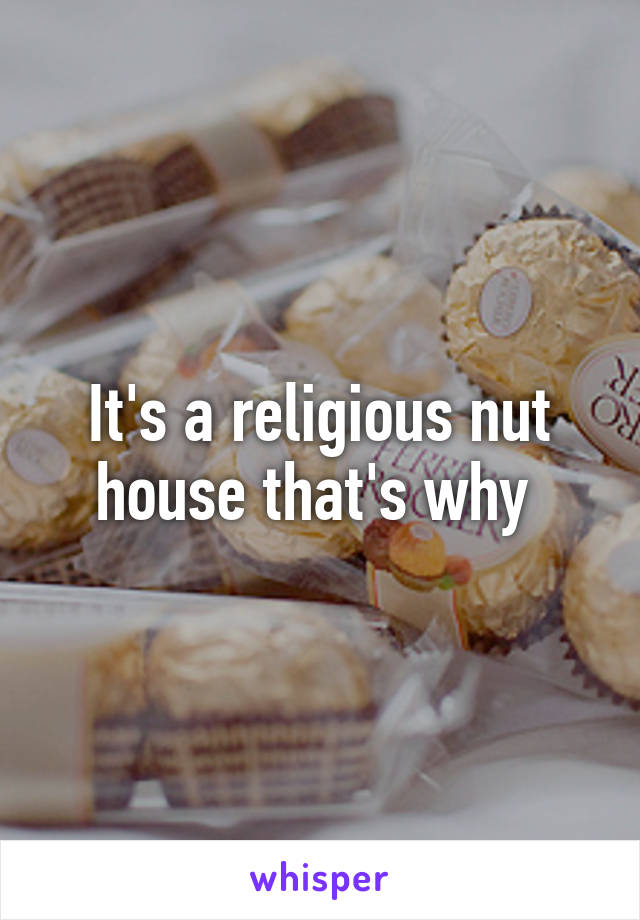 It's a religious nut house that's why 