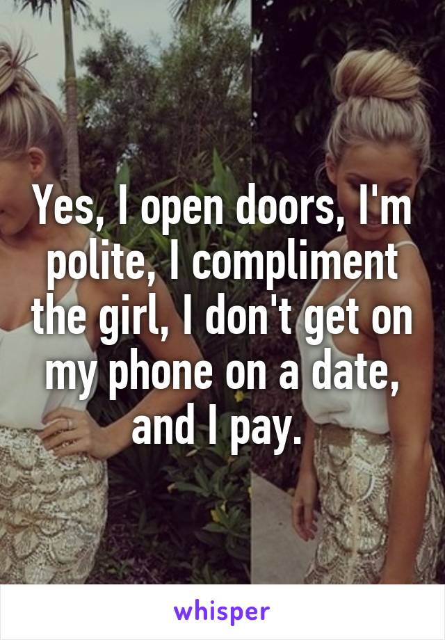 Yes, I open doors, I'm polite, I compliment the girl, I don't get on my phone on a date, and I pay. 