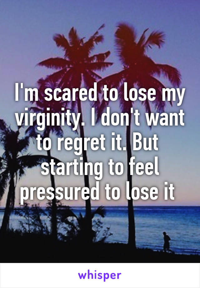 I'm scared to lose my virginity. I don't want to regret it. But  starting to feel pressured to lose it 