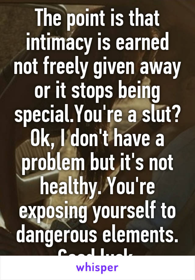 The point is that intimacy is earned not freely given away or it stops being special.You're a slut? Ok, I don't have a problem but it's not healthy. You're exposing yourself to dangerous elements. Good luck.