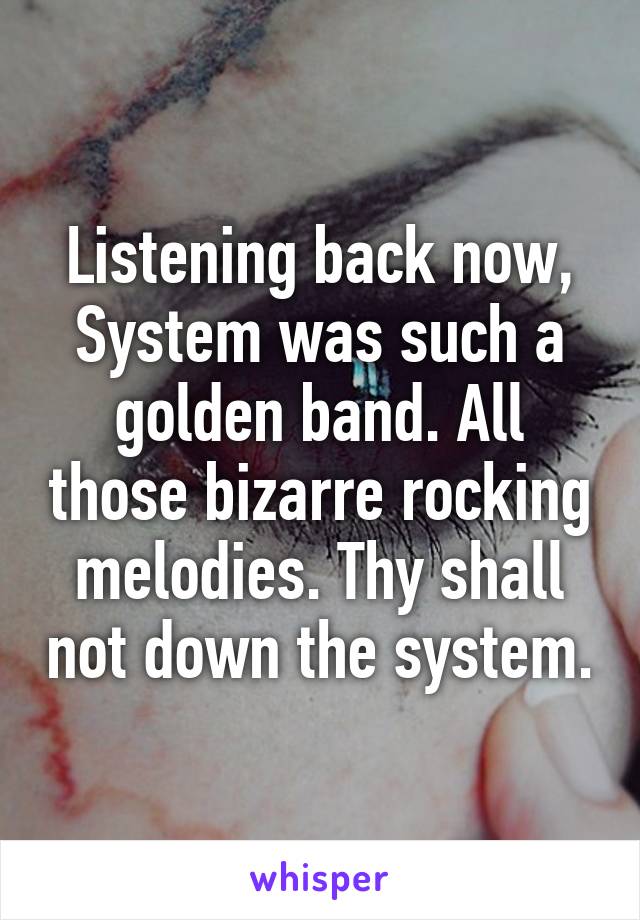 Listening back now, System was such a golden band. All those bizarre rocking melodies. Thy shall not down the system.