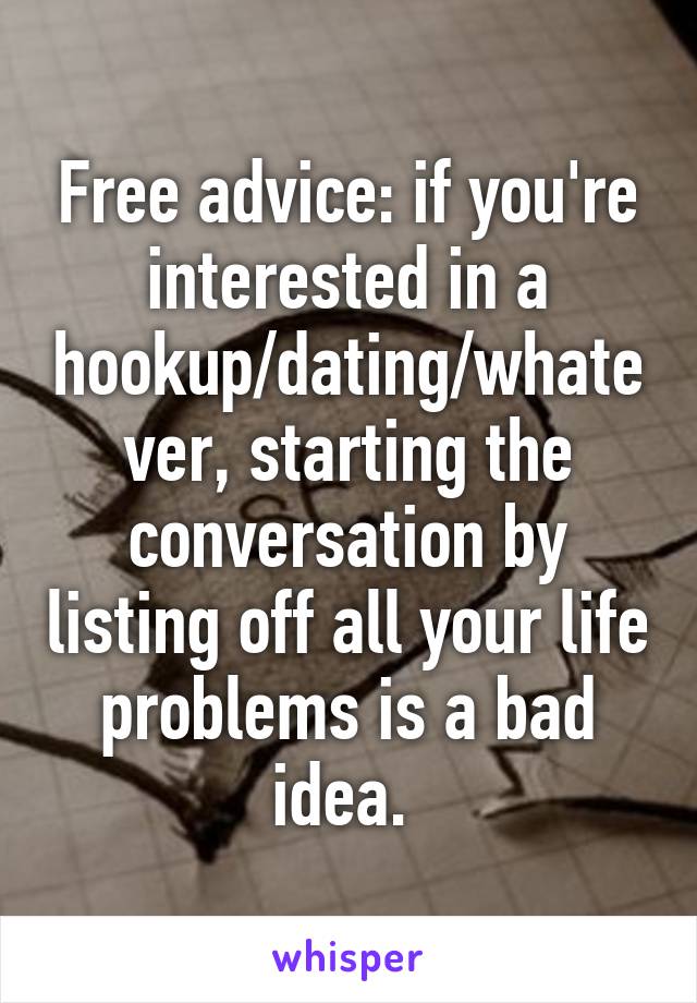Free advice: if you're interested in a hookup/dating/whatever, starting the conversation by listing off all your life problems is a bad idea. 