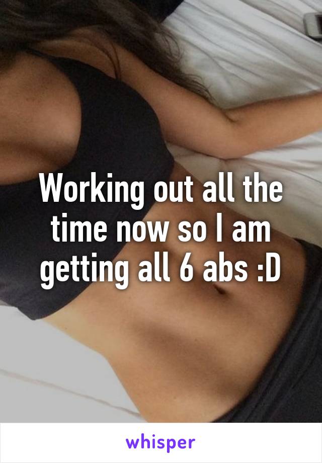 Working out all the time now so I am getting all 6 abs :D