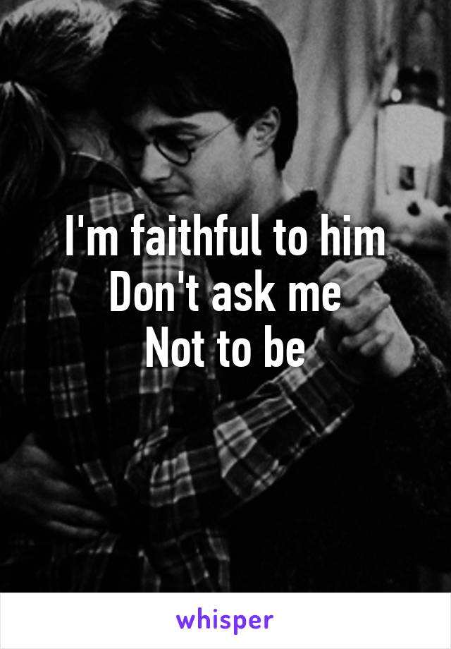 I'm faithful to him
Don't ask me
Not to be
