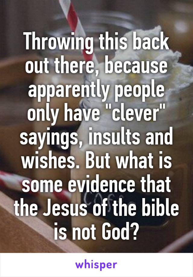 Throwing this back out there, because apparently people only have "clever" sayings, insults and wishes. But what is some evidence that the Jesus of the bible is not God?