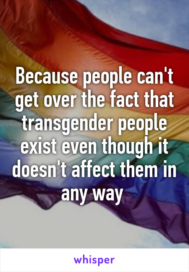 Because people can't get over the fact that transgender people exist even though it doesn't affect them in any way 