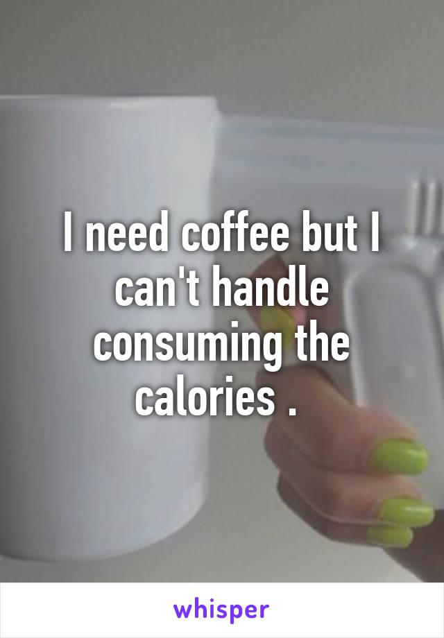 I need coffee but I can't handle consuming the calories . 