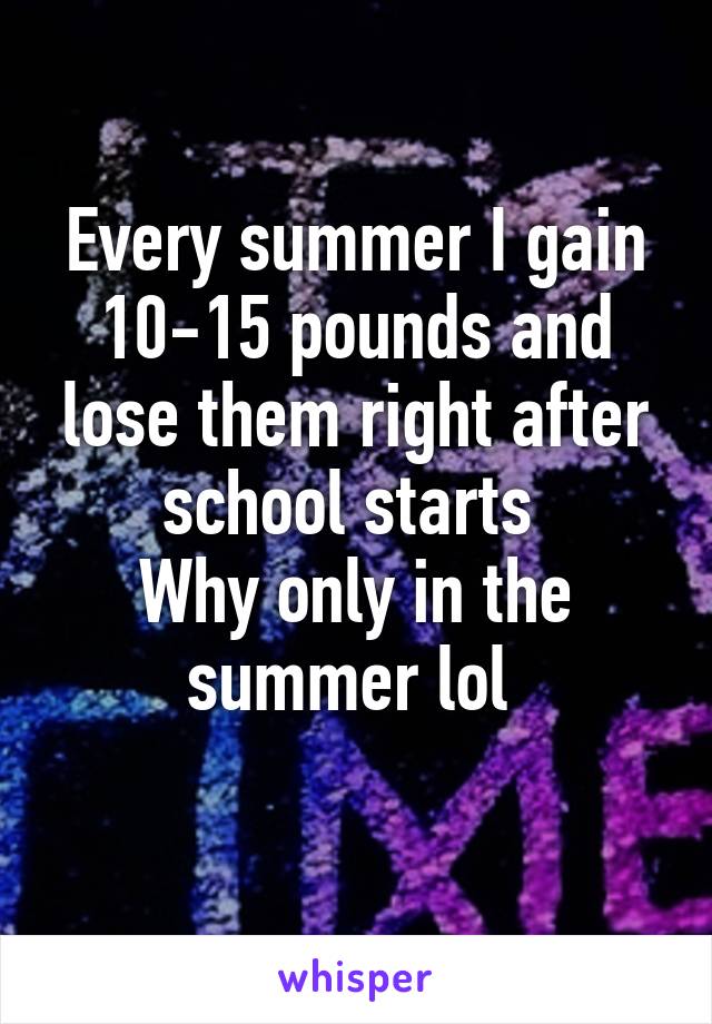 Every summer I gain 10-15 pounds and lose them right after school starts 
Why only in the summer lol 
