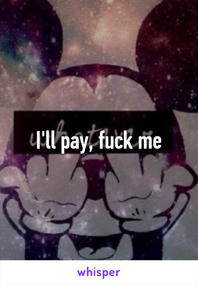 I'll pay, fuck me