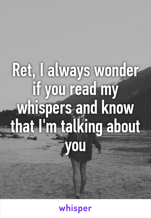 Ret, I always wonder if you read my whispers and know that I'm talking about you