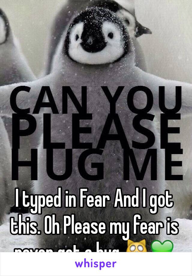 I typed in Fear And I got this. Oh Please my fear is never get a hug 🙀💚