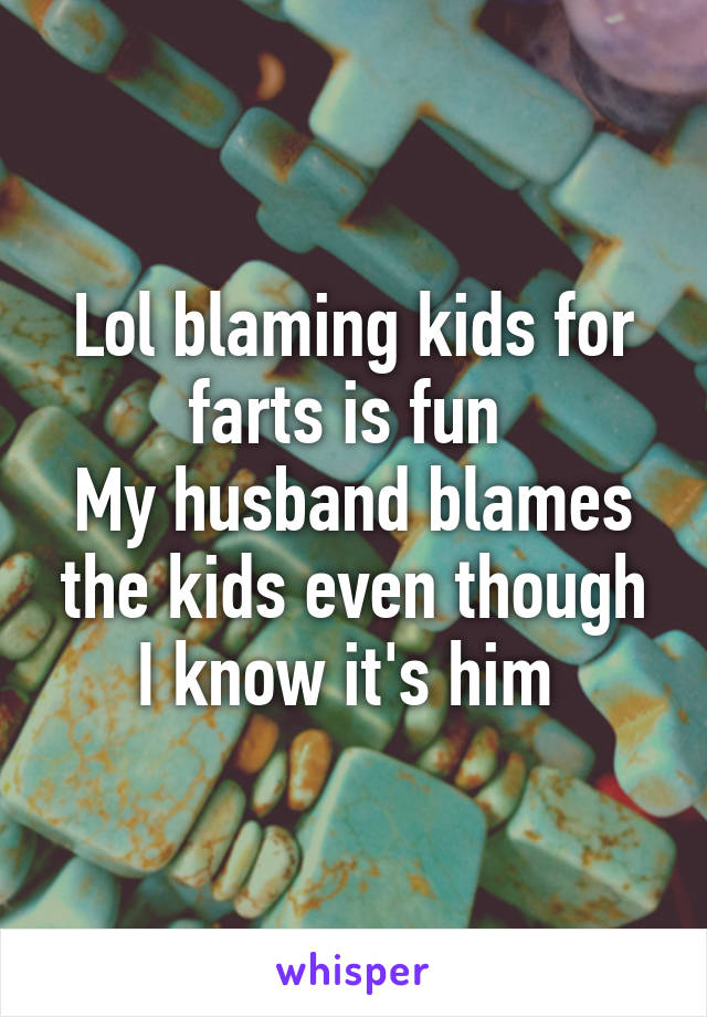 Lol blaming kids for farts is fun 
My husband blames the kids even though I know it's him 
