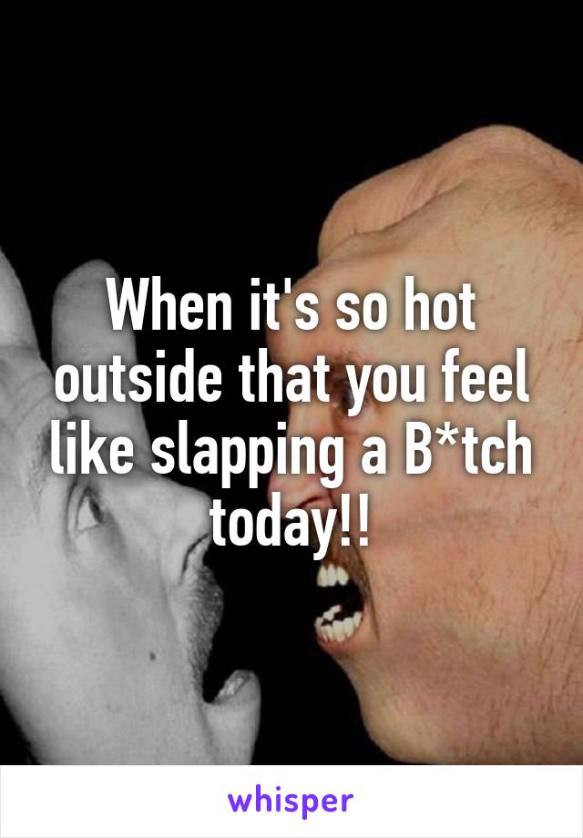 When it's so hot outside that you feel like slapping a B*tch today!!