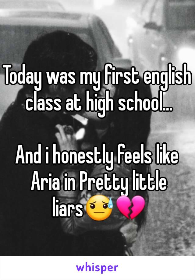 Today was my first english class at high school...

And i honestly feels like Aria in Pretty little liars😓💔