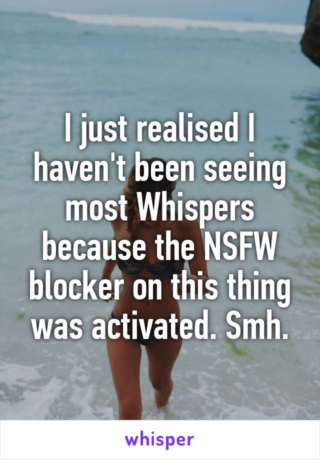 I just realised I haven't been seeing most Whispers because the NSFW blocker on this thing was activated. Smh.