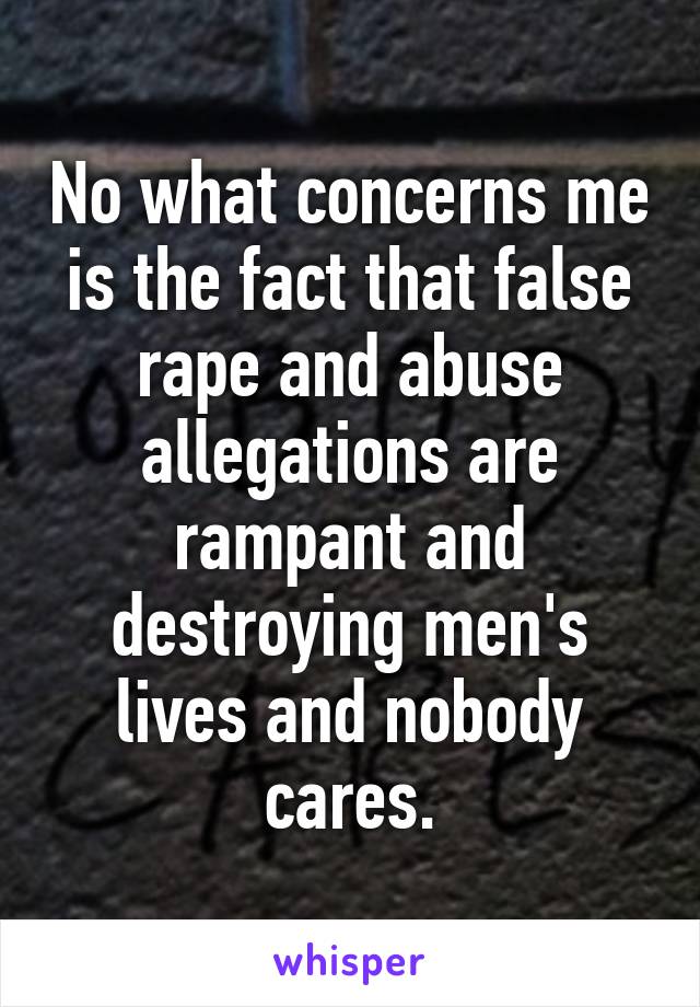 No what concerns me is the fact that false rape and abuse allegations are rampant and destroying men's lives and nobody cares.