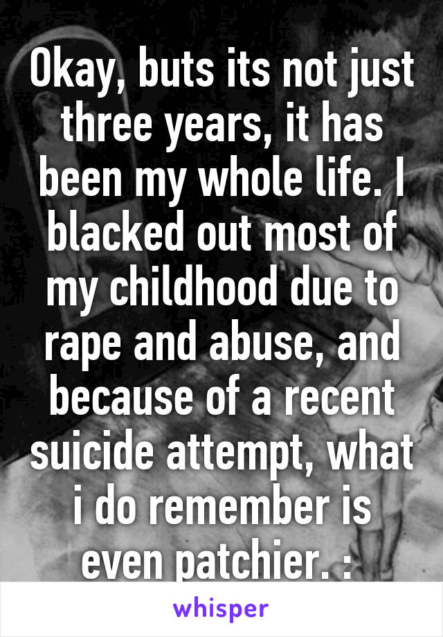 Okay, buts its not just three years, it has been my whole life. I blacked out most of my childhood due to rape and abuse, and because of a recent suicide attempt, what i do remember is even patchier. :\ 