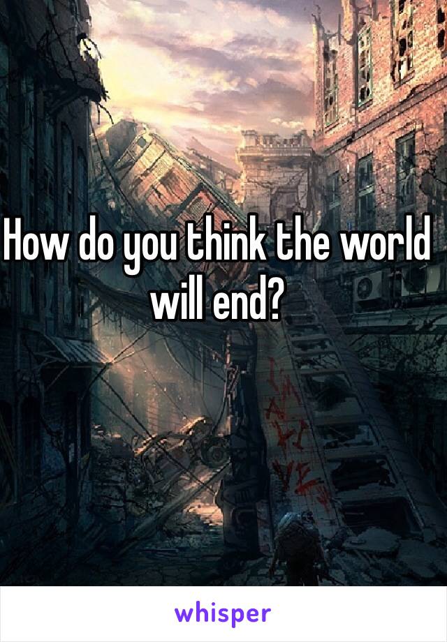 How do you think the world will end?