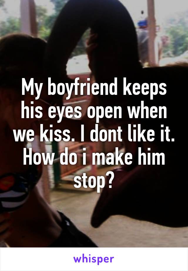 My boyfriend keeps his eyes open when we kiss. I dont like it. How do i make him stop?