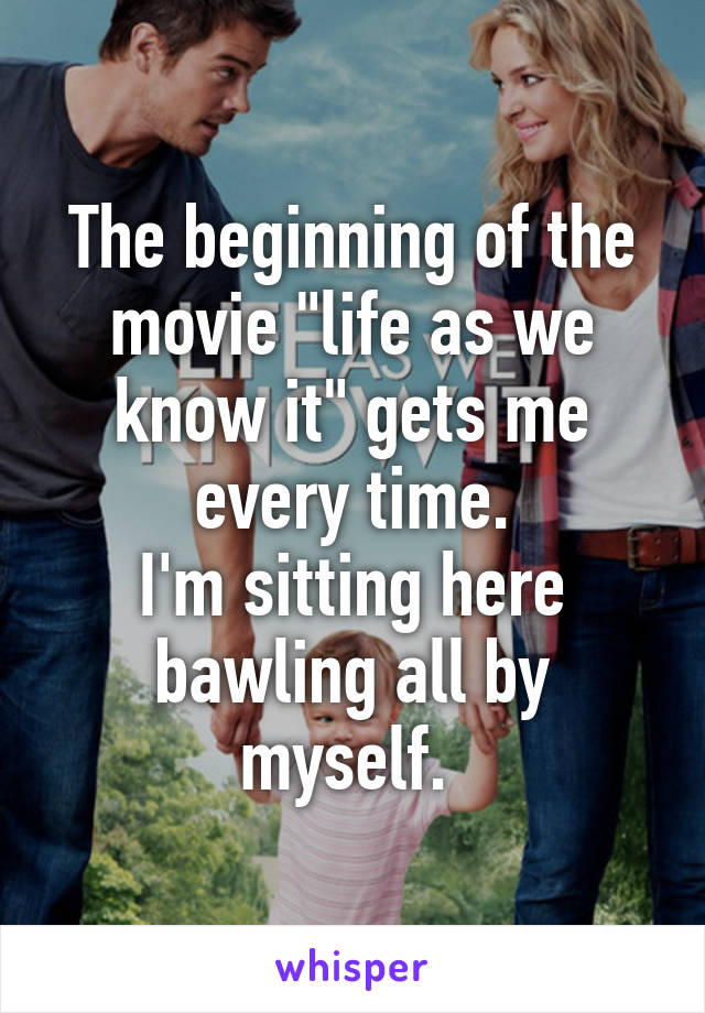 The beginning of the movie "life as we know it" gets me every time.
I'm sitting here bawling all by myself. 
