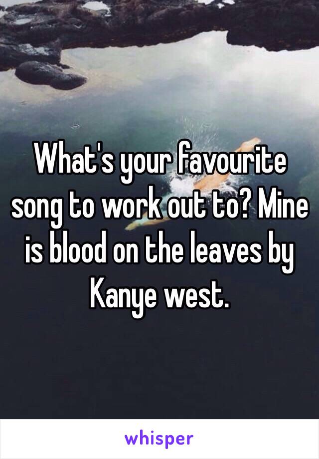 What's your favourite song to work out to? Mine is blood on the leaves by Kanye west.