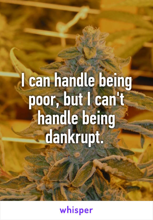 I can handle being poor, but I can't handle being dankrupt. 
