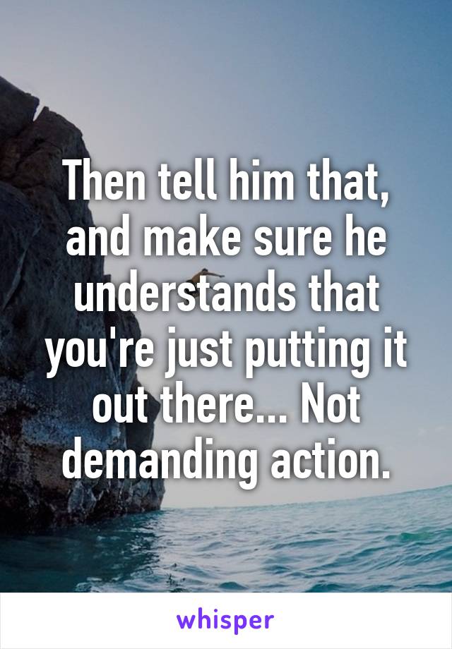 Then tell him that, and make sure he understands that you're just putting it out there... Not demanding action.