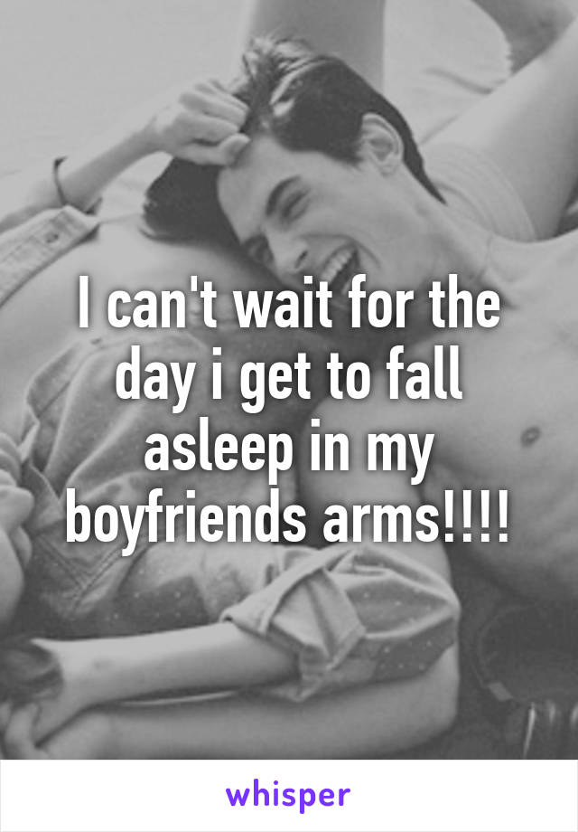 I can't wait for the day i get to fall asleep in my boyfriends arms!!!!