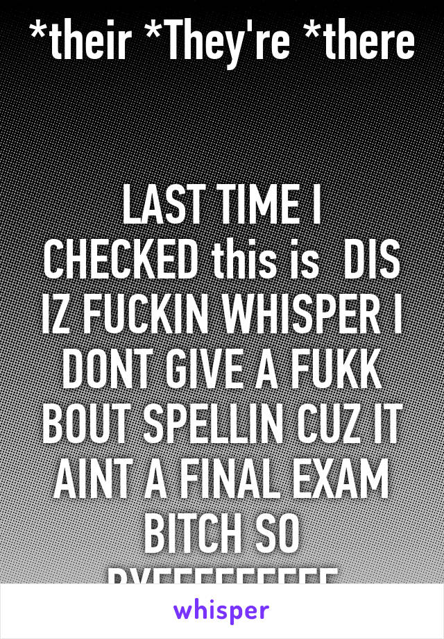 *their *They're *there 

LAST TIME I CHECKED this is  DIS IZ FUCKIN WHISPER I DONT GIVE A FUKK BOUT SPELLIN CUZ IT AINT A FINAL EXAM BITCH SO BYEEEEEEEEE