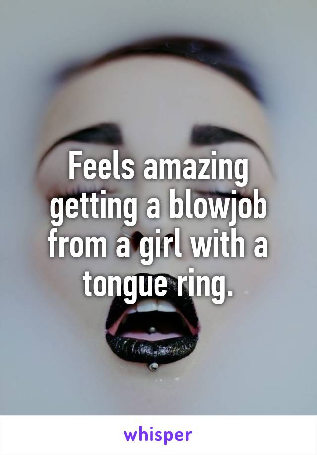 Feels amazing getting a blowjob from a girl with a tongue ring.