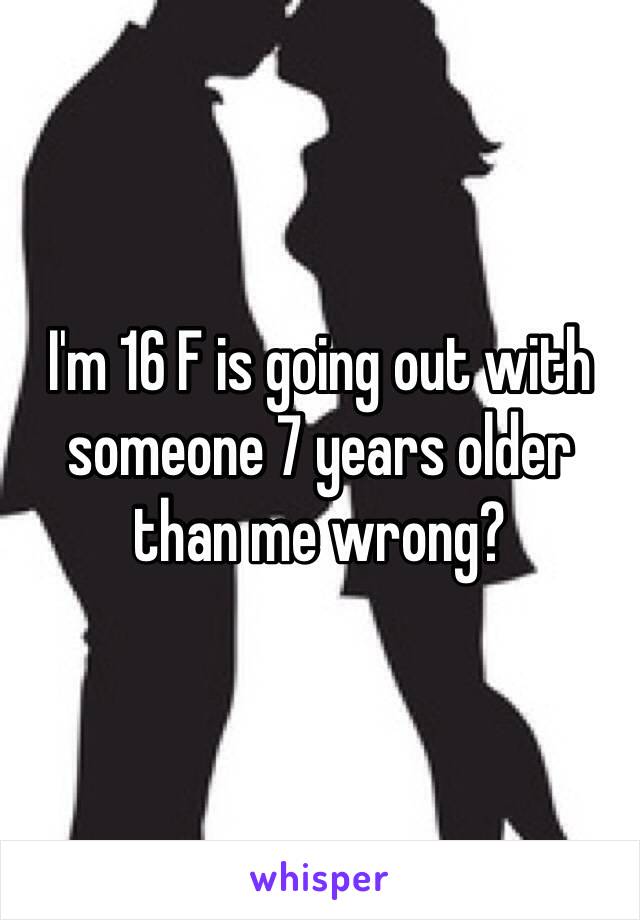 I'm 16 F is going out with someone 7 years older than me wrong?