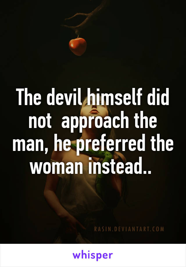 The devil himself did not  approach the man, he preferred the woman instead.. 