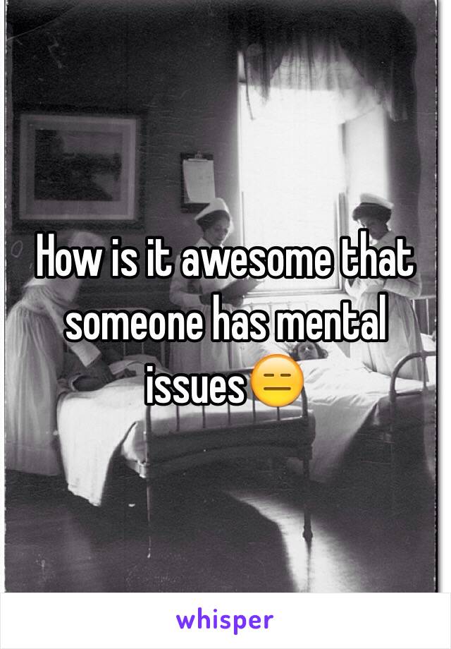 How is it awesome that someone has mental issues😑